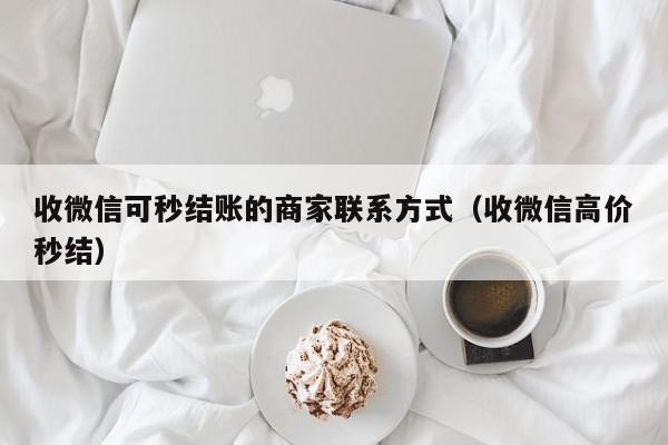 收微信可秒结账的商家联系方式（收微信高价秒结）